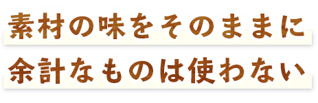 素材の味をそのままに余計なものは使わない