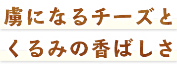 虜になるチーズとくるみの香ばしさ